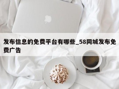 烟台发布信息的免费平台有哪些_58同城发布免费广告 