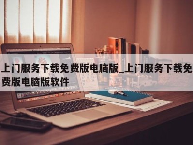 烟台上门服务下载免费版电脑版_上门服务下载免费版电脑版软件 