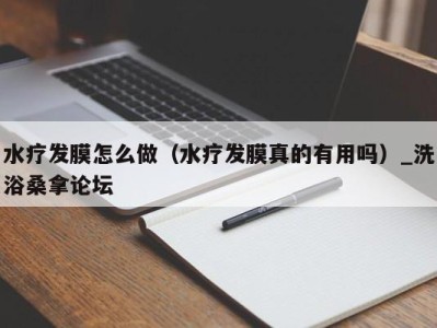 烟台水疗发膜怎么做（水疗发膜真的有用吗）_洗浴桑拿论坛