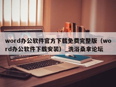 烟台word办公软件官方下载免费完整版（word办公软件下载安装）_洗浴桑拿论坛