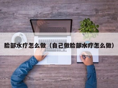 烟台脸部水疗怎么做（自己做脸部水疗怎么做）