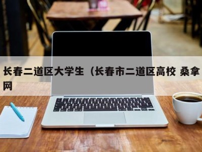 烟台长春二道区大学生（长春市二道区高校 桑拿网