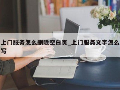 烟台上门服务怎么删除空白页_上门服务文字怎么写 