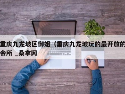 烟台重庆九龙坡区御姐（重庆九龙坡玩的最开放的会所 _桑拿网