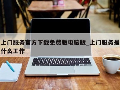 烟台上门服务官方下载免费版电脑版_上门服务是什么工作 