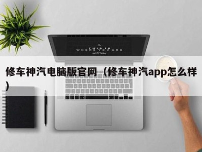 烟台修车神汽电脑版官网（修车神汽app怎么样）