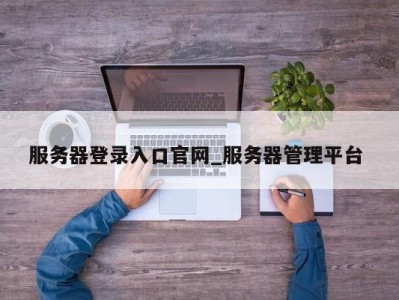 烟台服务器登录入口官网_服务器管理平台 