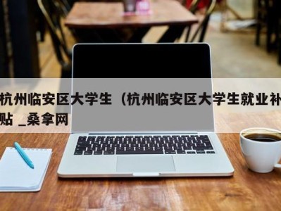 烟台杭州临安区大学生（杭州临安区大学生就业补贴 _桑拿网