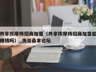 烟台共享按摩椅招商加盟（共享按摩椅招商加盟能赚钱吗）_洗浴桑拿论坛