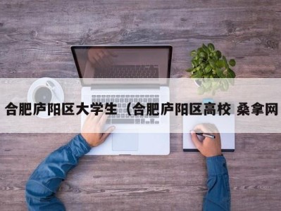 烟台合肥庐阳区大学生（合肥庐阳区高校 桑拿网