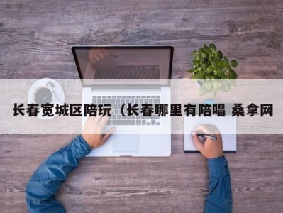 烟台长春宽城区陪玩（长春哪里有陪唱 桑拿网