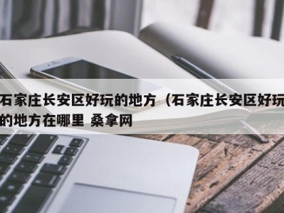 烟台石家庄长安区好玩的地方（石家庄长安区好玩的地方在哪里 桑拿网