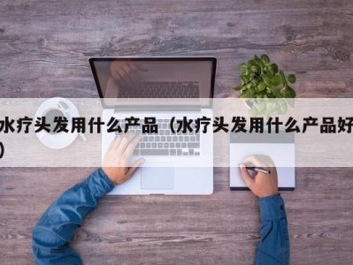 烟台水疗头发用什么产品（水疗头发用什么产品好）