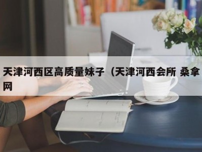 烟台天津河西区高质量妹子（天津河西会所 桑拿网