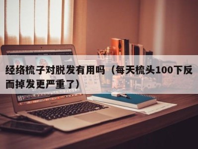 烟台经络梳子对脱发有用吗（每天梳头100下反而掉发更严重了）