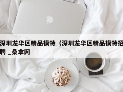 烟台深圳龙华区精品模特（深圳龙华区精品模特招聘 _桑拿网