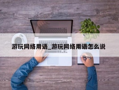 烟台游玩网络用语_游玩网络用语怎么说 