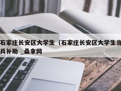 烟台石家庄长安区大学生（石家庄长安区大学生当兵补助 _桑拿网