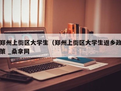 烟台郑州上街区大学生（郑州上街区大学生返乡政策 _桑拿网