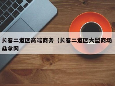 烟台长春二道区高端商务（长春二道区大型商场 桑拿网