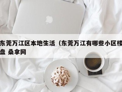 烟台东莞万江区本地生活（东莞万江有哪些小区楼盘 桑拿网