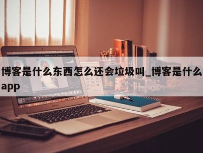 烟台博客是什么东西怎么还会垃圾叫_博客是什么app 