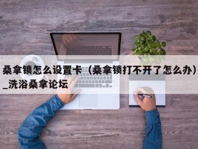 烟台桑拿锁怎么设置卡（桑拿锁打不开了怎么办）_洗浴桑拿论坛