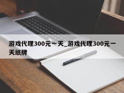 烟台游戏代理300元一天_游戏代理300元一天纸牌 