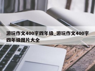 烟台游玩作文400字四年级_游玩作文400字四年级图片大全 