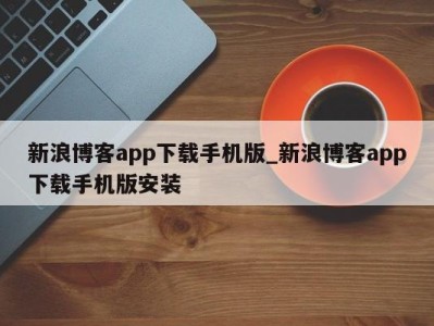 烟台新浪博客app下载手机版_新浪博客app下载手机版安装 