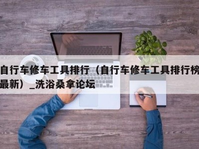 烟台自行车修车工具排行（自行车修车工具排行榜最新）_洗浴桑拿论坛