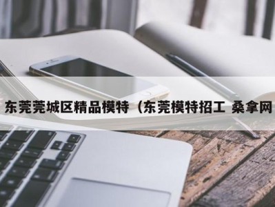 烟台东莞莞城区精品模特（东莞模特招工 桑拿网