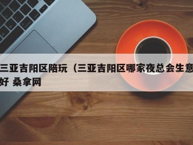 烟台三亚吉阳区陪玩（三亚吉阳区哪家夜总会生意好 桑拿网