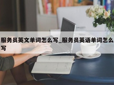 烟台服务员英文单词怎么写_服务员英语单词怎么写 