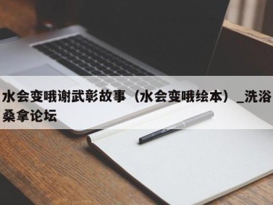 烟台水会变哦谢武彰故事（水会变哦绘本）_洗浴桑拿论坛