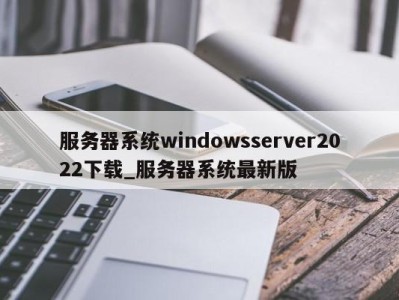 烟台服务器系统windowsserver2022下载_服务器系统最新版 