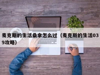 烟台麦克斯的生活桑拿怎么过（麦克斯的生活039攻略）