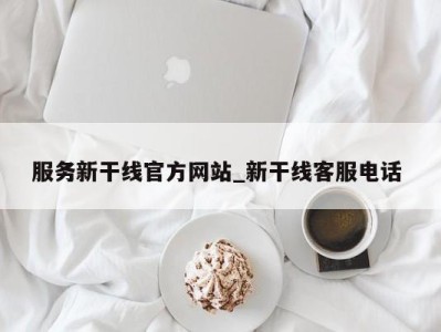 烟台服务新干线官方网站_新干线客服电话 