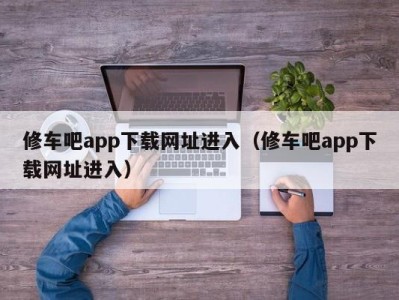 烟台修车吧app下载网址进入（修车吧app下载网址进入）