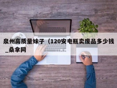 烟台泉州高质量妹子（120安电瓶卖废品多少钱 _桑拿网