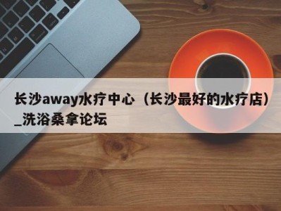 烟台长沙away水疗中心（长沙最好的水疗店）_洗浴桑拿论坛