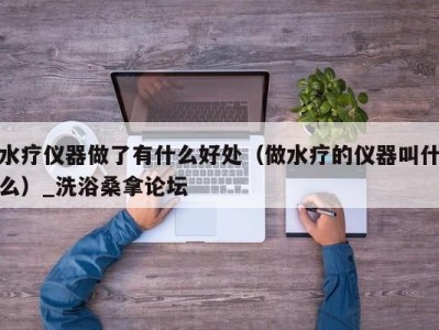 烟台水疗仪器做了有什么好处（做水疗的仪器叫什么）_洗浴桑拿论坛