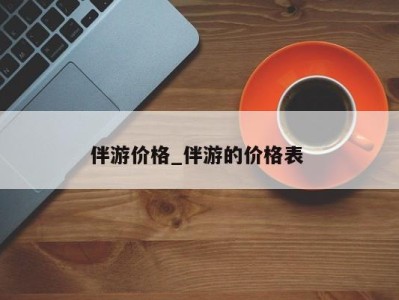 烟台伴游价格_伴游的价格表 