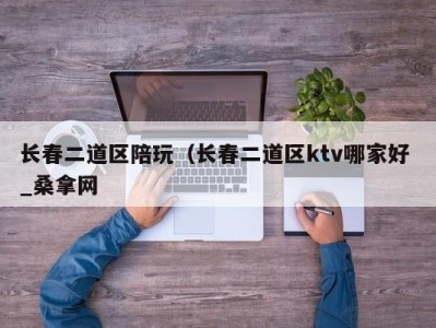 烟台长春二道区陪玩（长春二道区ktv哪家好 _桑拿网