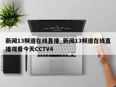 烟台新闻13频道在线直播_新闻13频道在线直播观看今天CCTV4 