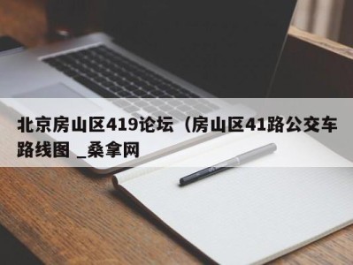 烟台北京房山区419论坛（房山区41路公交车路线图 _桑拿网