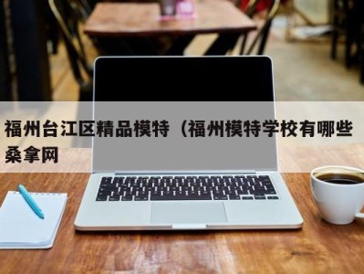 烟台福州台江区精品模特（福州模特学校有哪些 桑拿网