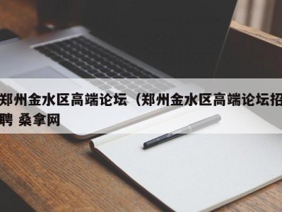 烟台郑州金水区高端论坛（郑州金水区高端论坛招聘 桑拿网