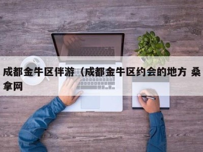 烟台成都金牛区伴游（成都金牛区约会的地方 桑拿网