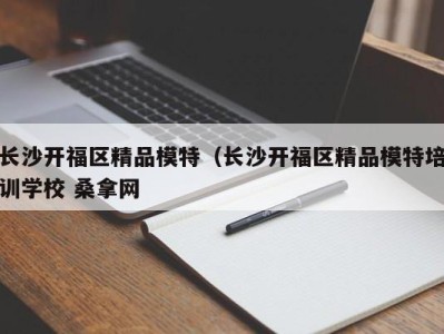 烟台长沙开福区精品模特（长沙开福区精品模特培训学校 桑拿网